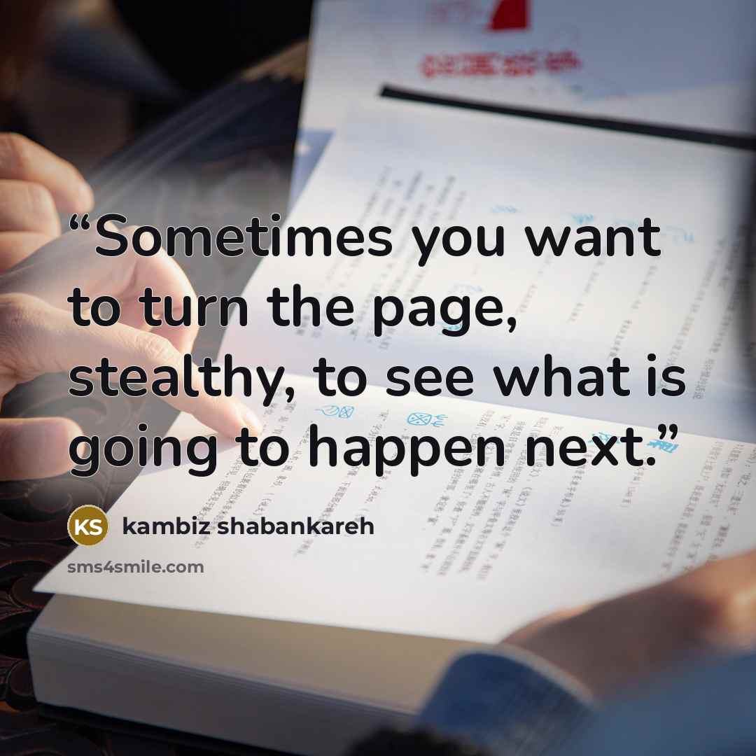 “Sometimes you want to turn the page, stealthy, to see what is going to happen next.” quote by kambiz shabankareh