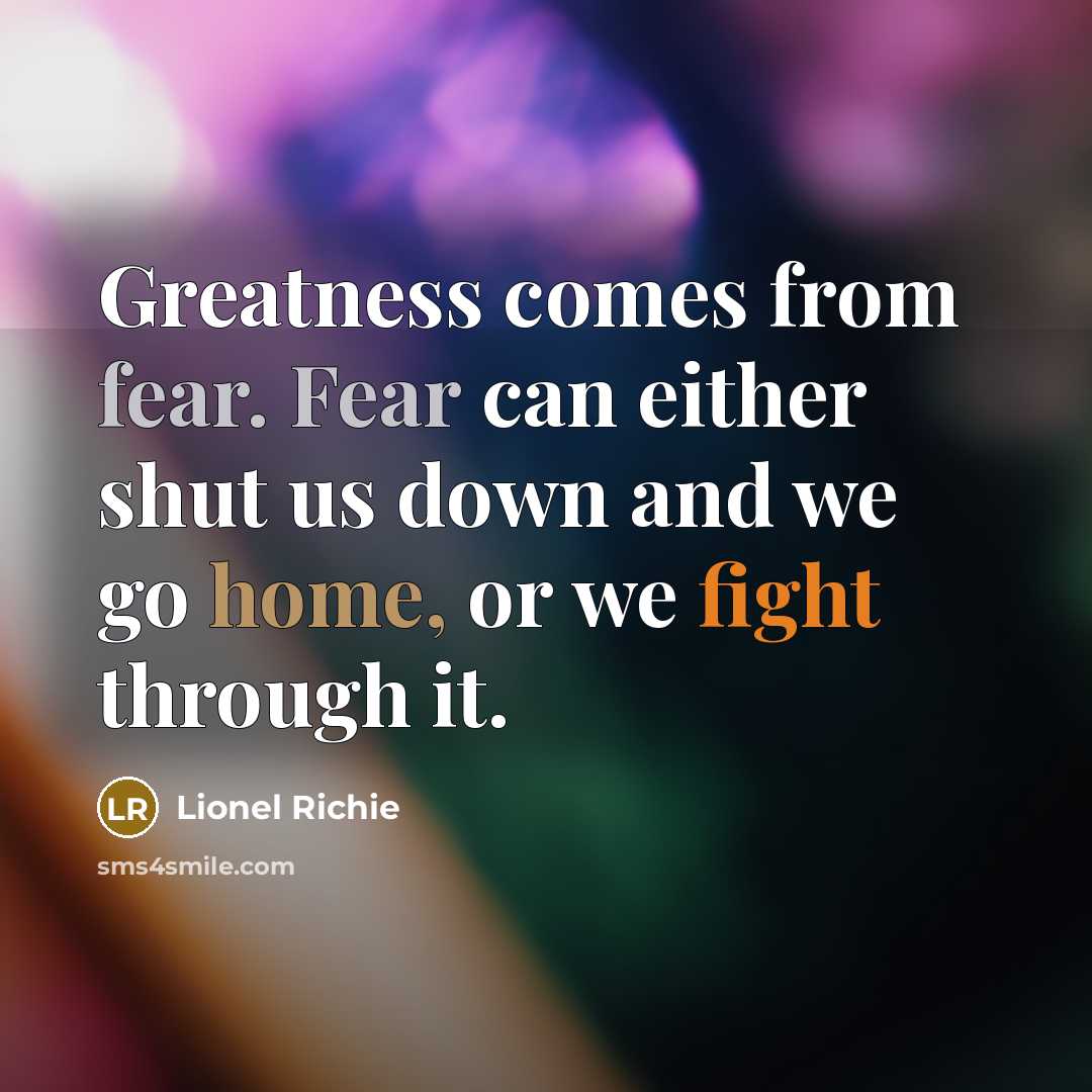 “Greatness comes from fear. Fear can either shut us down and we go home, or we fight through it.” quote by Lionel Richie