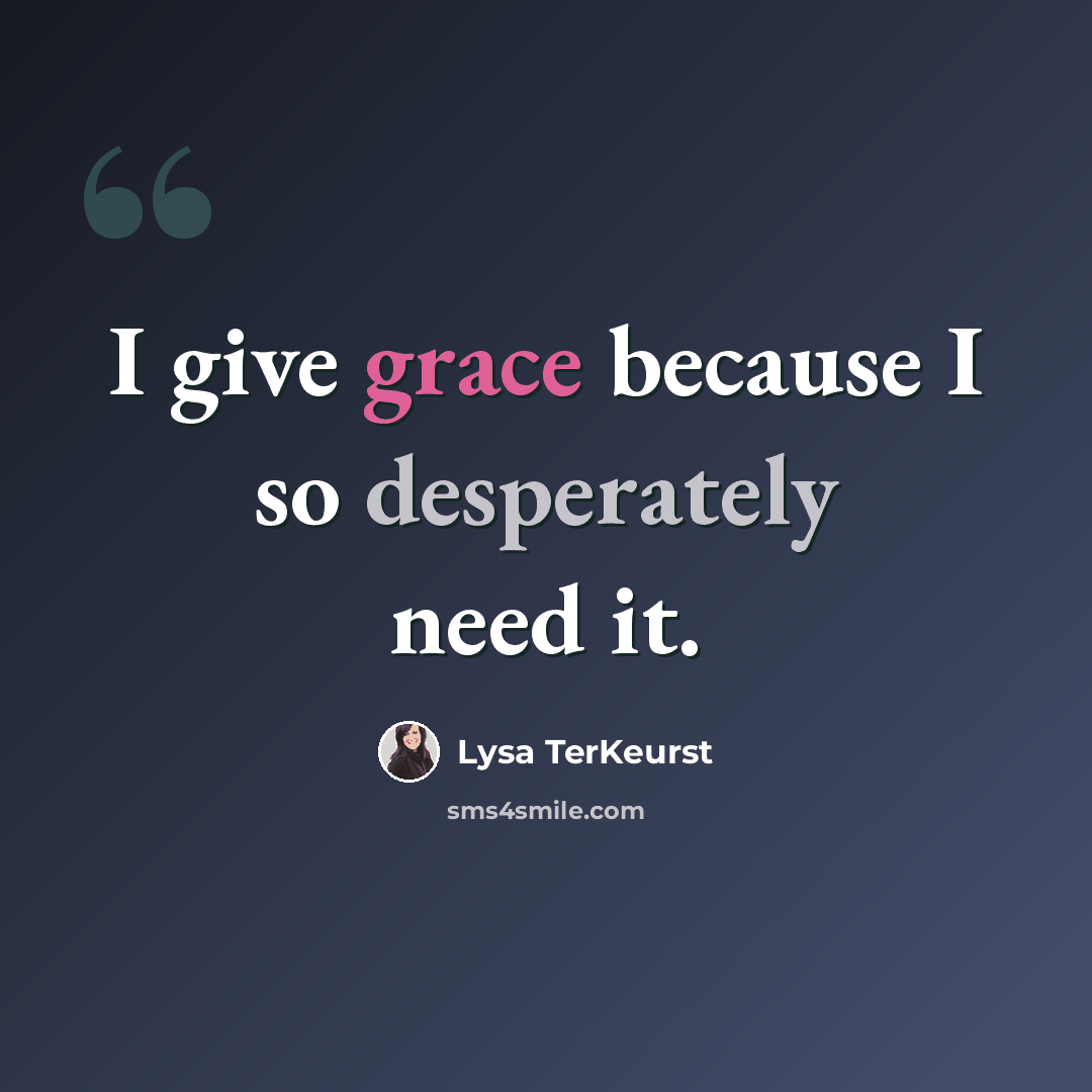 “I give grace because I so desperately need it.” quote by Lysa TerKeurst