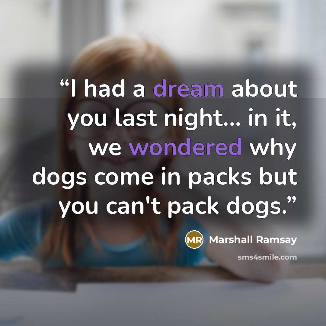 “I had a dream about you last night... in it, we wondered why dogs come in packs but you can't pack dogs.” quote by Marshall Ramsay