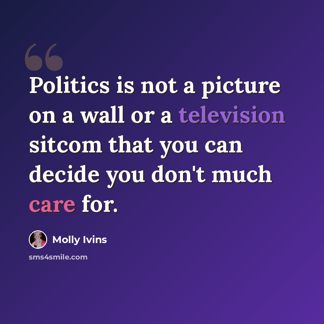 “Politics is not a picture on a wall or a television sitcom that you can decide you don't much care for.” quote by Molly Ivins