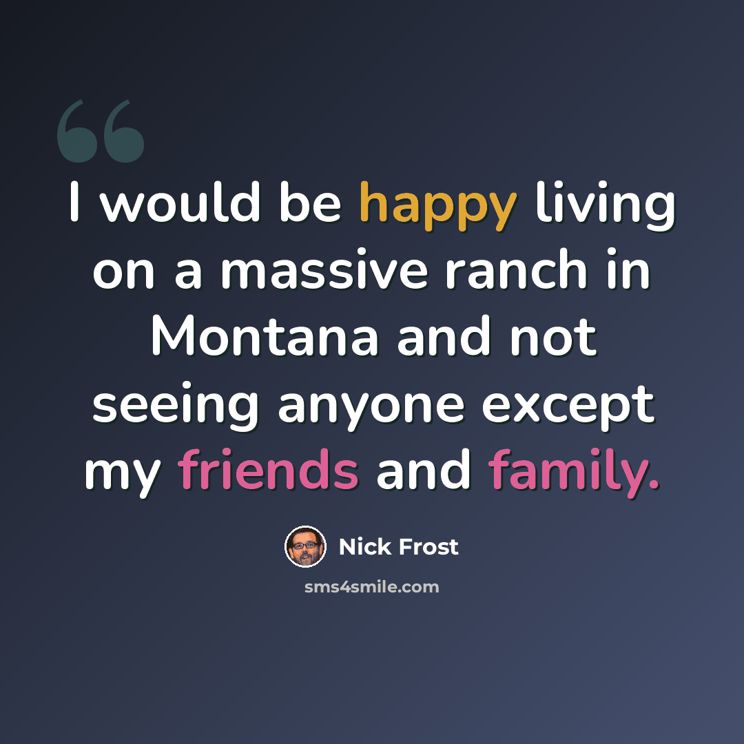 “I would be happy living on a massive ranch in Montana and not seeing anyone except my friends and family.” quote by Nick Frost