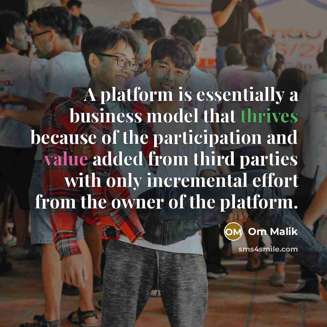 “A platform is essentially a business model that thrives because of the participation and value added from third parties with only incremental effort from the owner of the platform.” quote by Om Malik