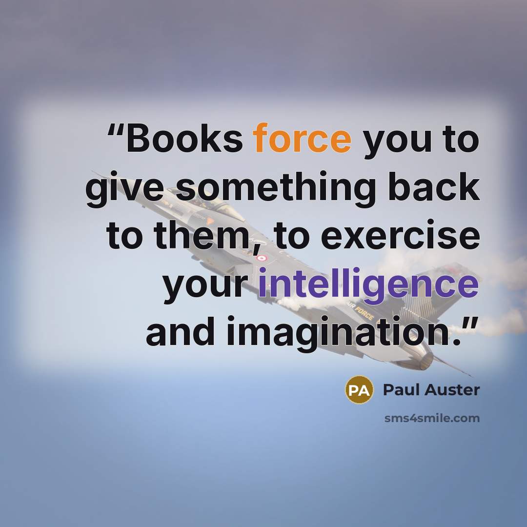 “Books force you to give something back to them, to exercise your intelligence and imagination.” quote by Paul Auster