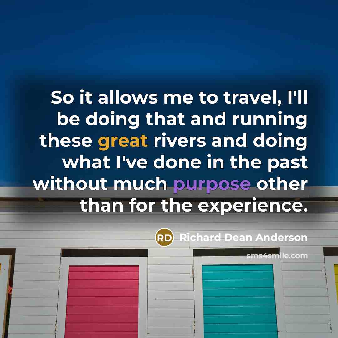 “So it allows me to travel, I'll be doing that and running these great rivers and doing what I've done in the past without much purpose other than for the experience.” quote by Richard Dean Anderson