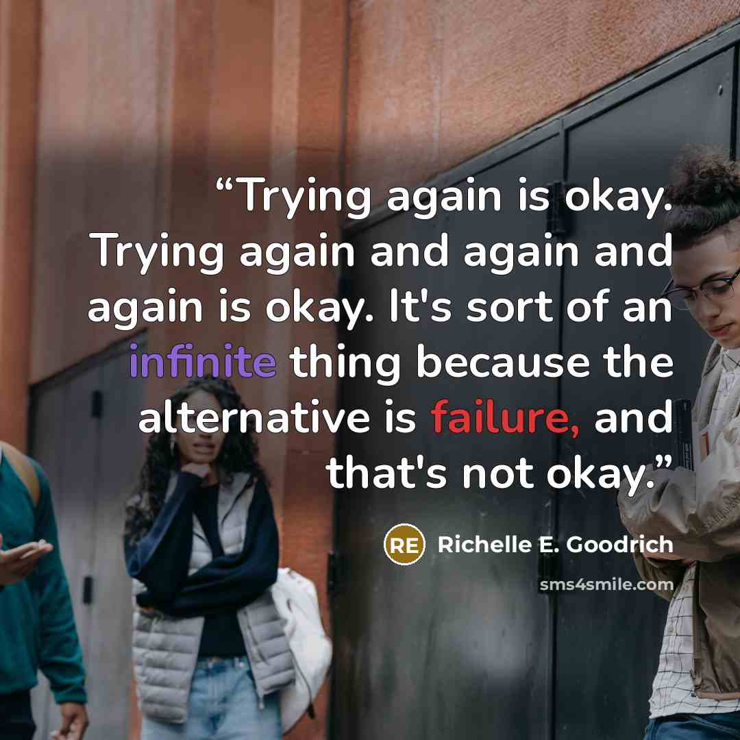 “Trying again is okay. Trying again and again and again is okay. It's sort of an infinite thing because the alternative is failure, and that's not okay.” quote by Richelle E. Goodrich