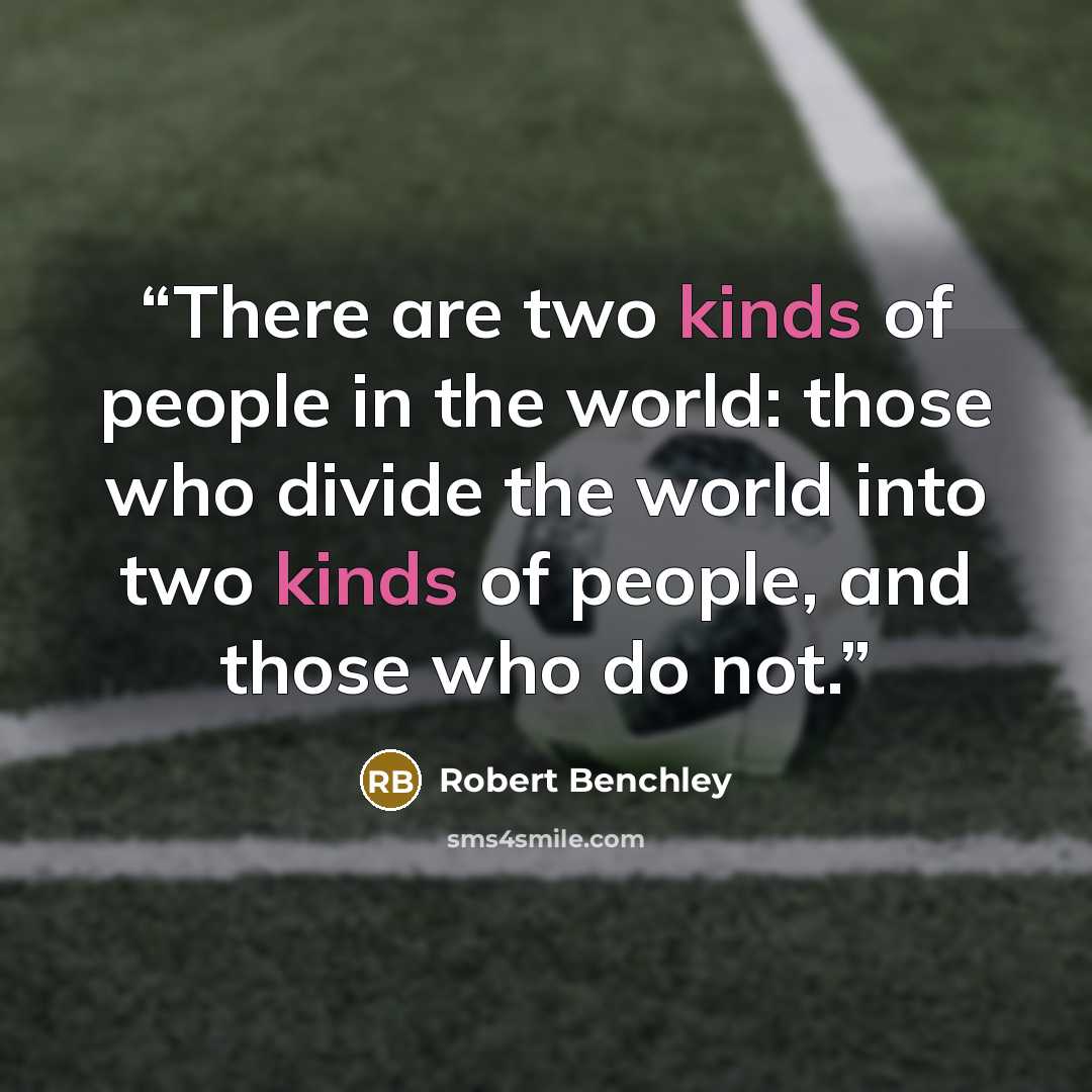“There are two kinds of people in the world: those who divide the world into two kinds of people, and those who do not.” quote by Robert Benchley