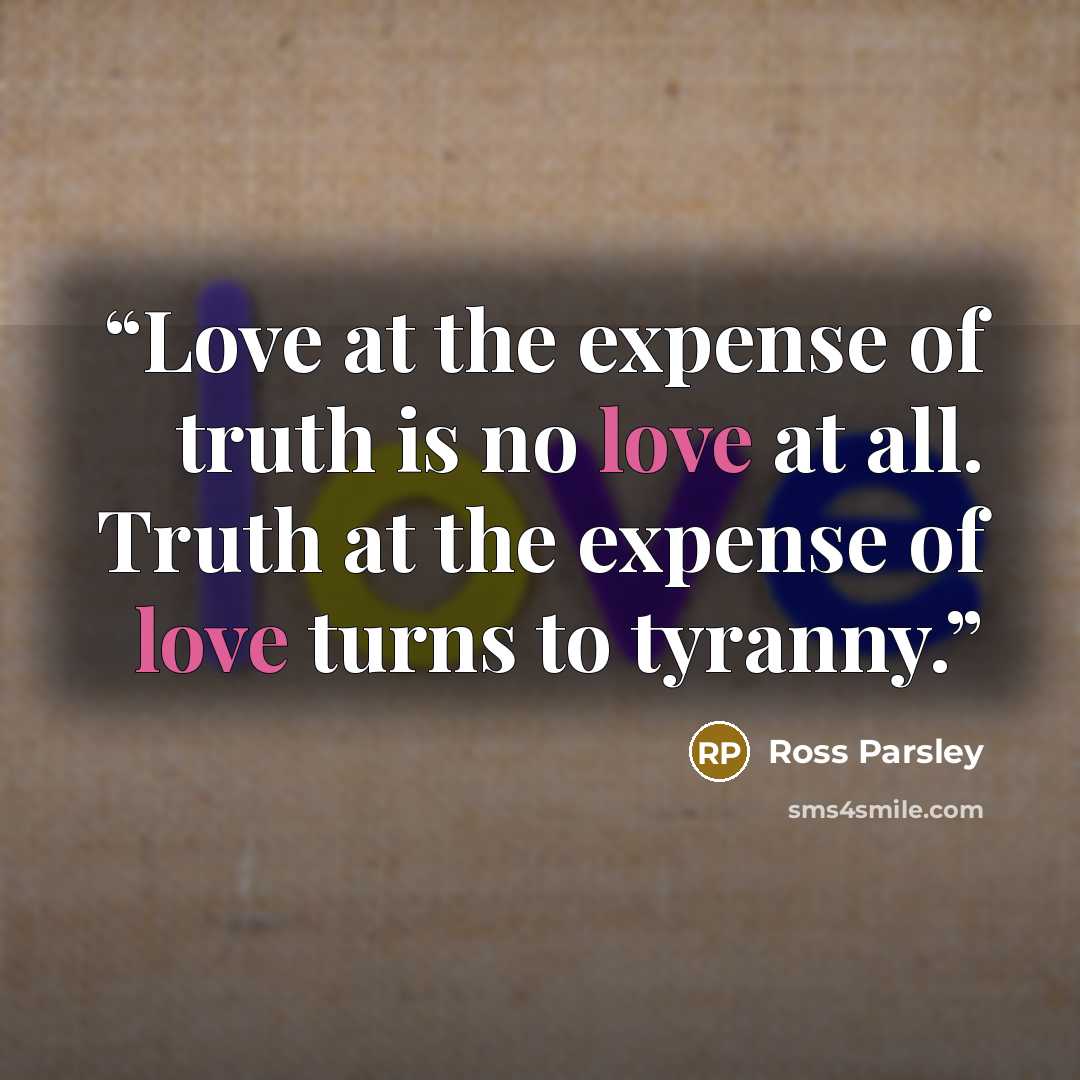 “Love at the expense of truth is no love at all. Truth at the expense of love turns to tyranny.” quote by Ross Parsley
