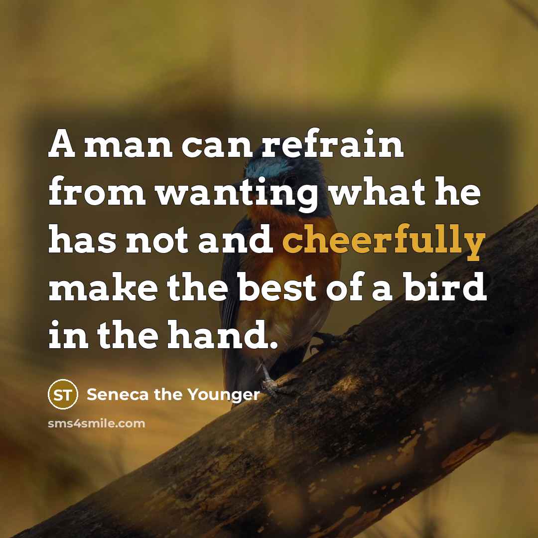 “A man can refrain from wanting what he has not and cheerfully make the best of a bird in the hand.” quote by Seneca the Younger