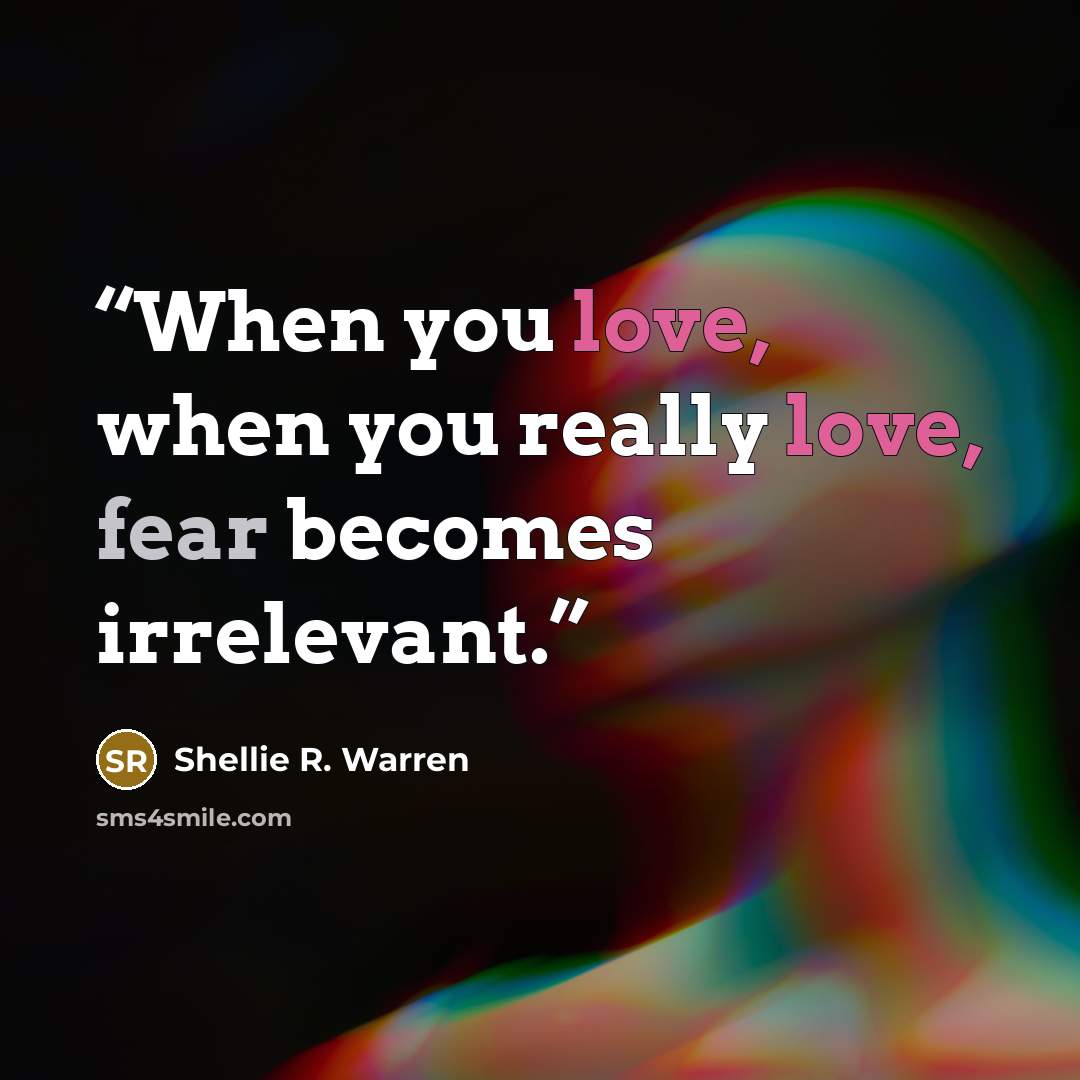 “When you love, when you really love, fear becomes irrelevant.” quote by Shellie R. Warren