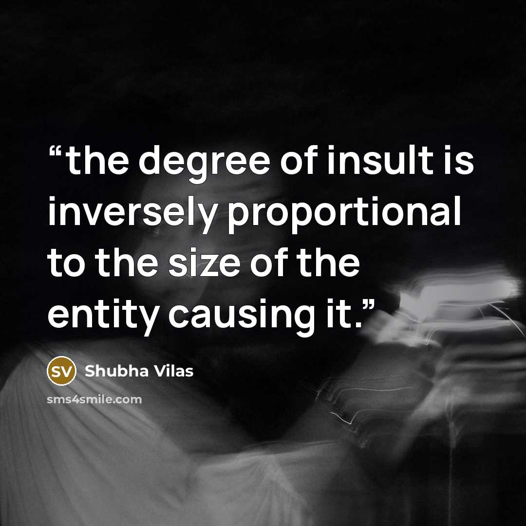 “the degree of insult is inversely proportional to the size of the entity causing it.” quote by Shubha Vilas