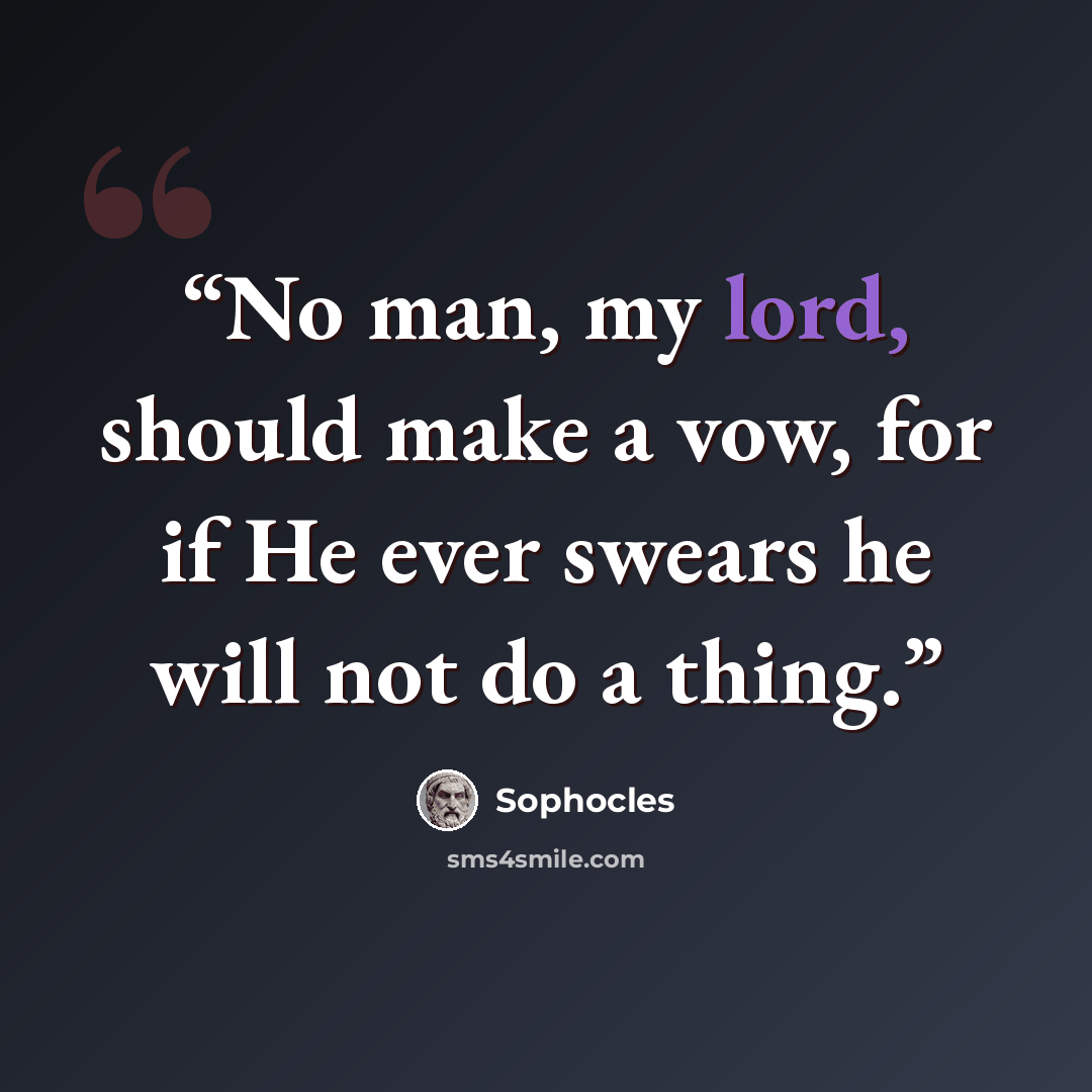 “No man, my lord, should make a vow, for if He ever swears he will not do a thing.” quote by Sophocles