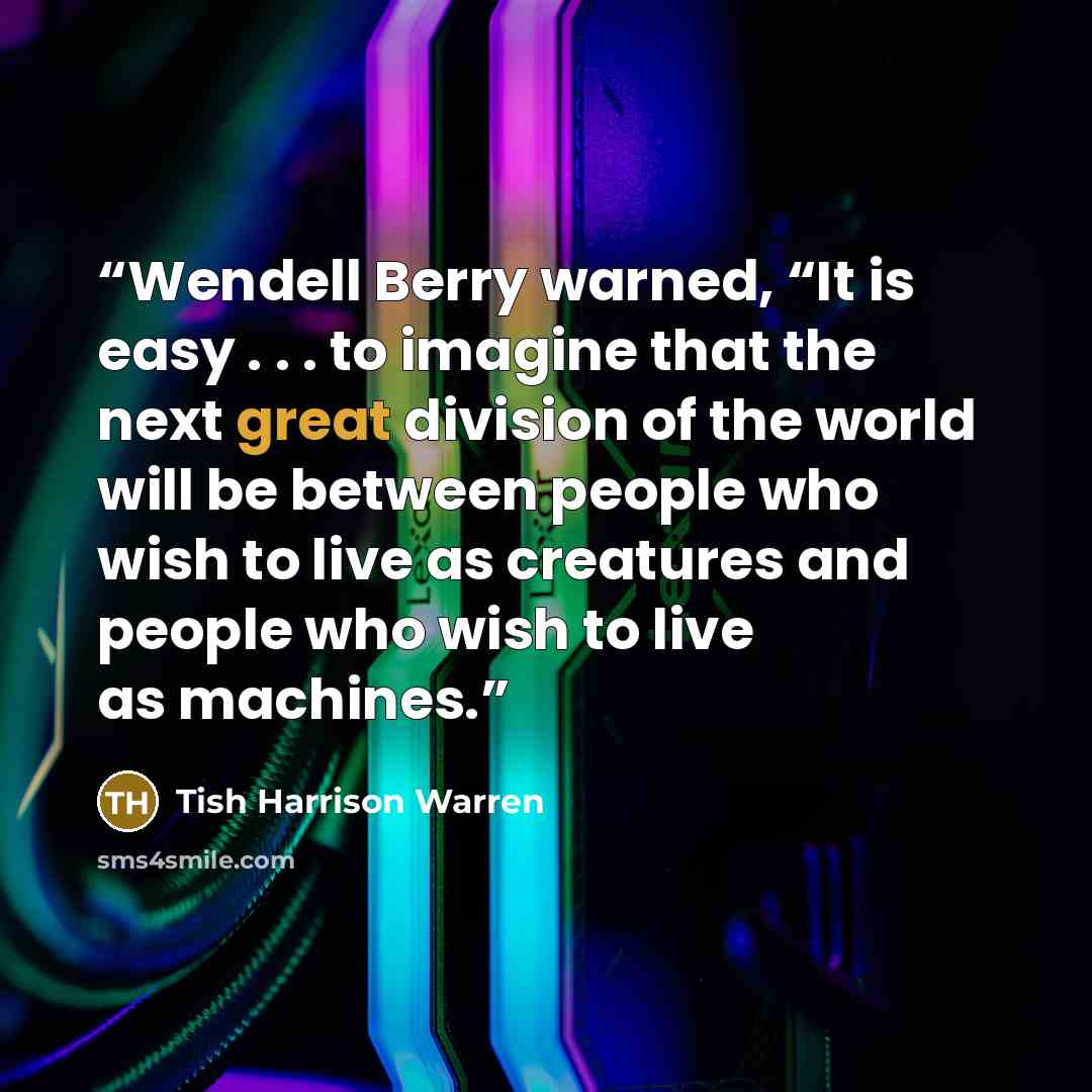 “Wendell Berry warned, “It is easy . . . to imagine that the next great division of the world will be between people who wish to live as creatures and people who wish to live as machines.” quote by Tish Harrison Warren