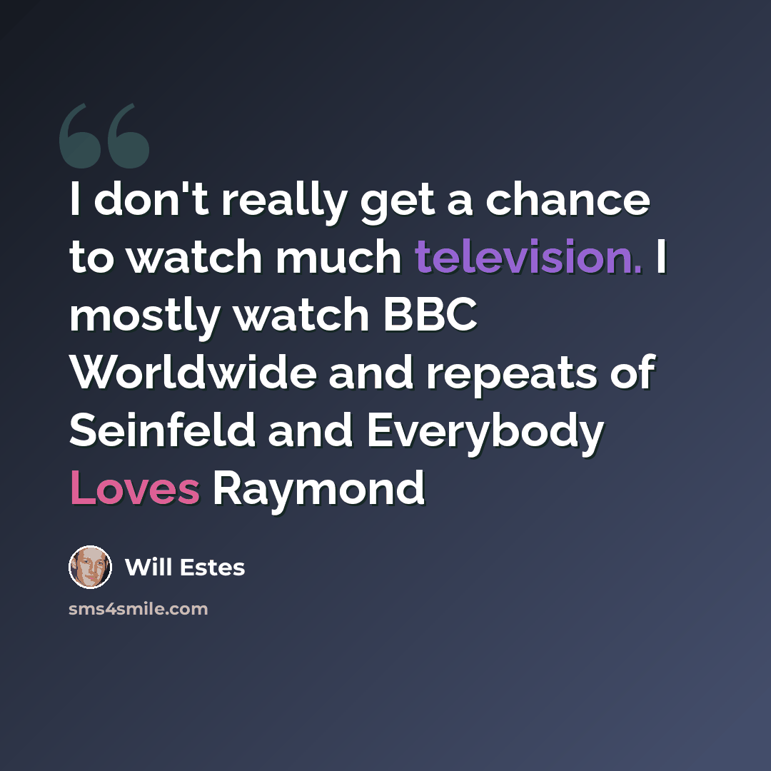 “I don't really get a chance to watch much television. I mostly watch BBC Worldwide and repeats of Seinfeld and Everybody Loves Raymond” quote by Will Estes