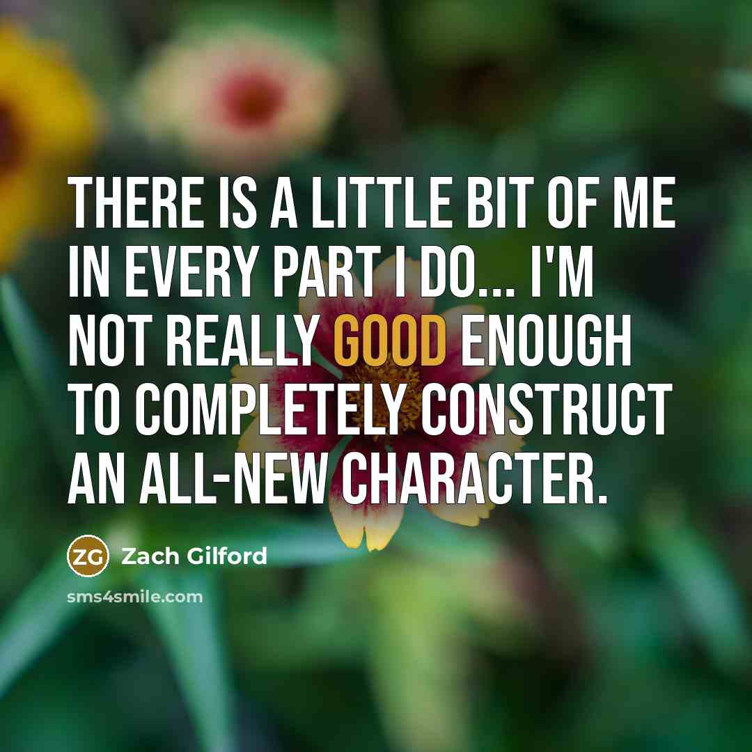 “There is a little bit of me in every part I do... I'm not really good enough to completely construct an all-new character.” quote by Zach Gilford