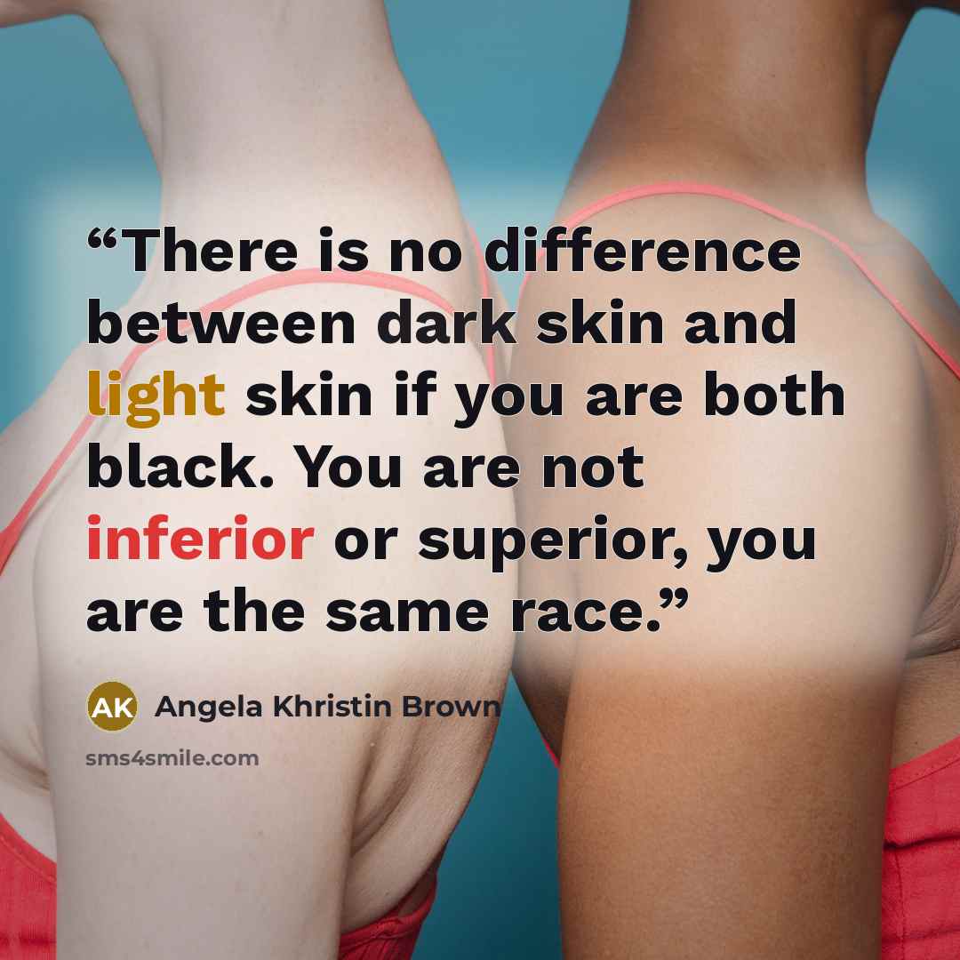 “There is no difference between dark skin and light skin if you are both black. You are not inferior or superior, you are the same race.” quote by Angela Khristin Brown