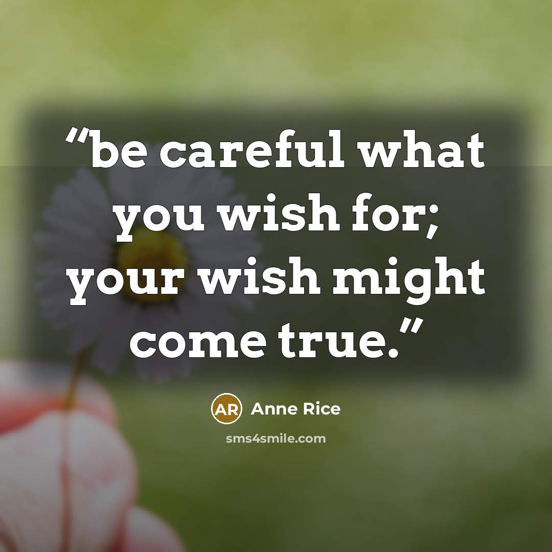 “be careful what you wish for; your wish might come true.” quote by Anne Rice