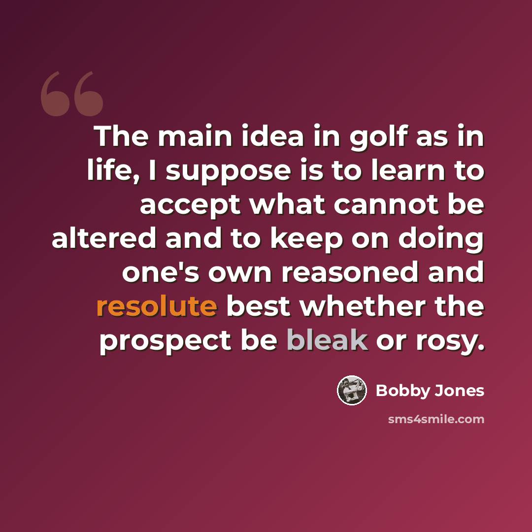 “The main idea in golf as in life, I suppose is to learn to accept what cannot be altered and to keep on doing one's own reasoned and resolute best whether the prospect be bleak or rosy.” quote by Bobby Jones