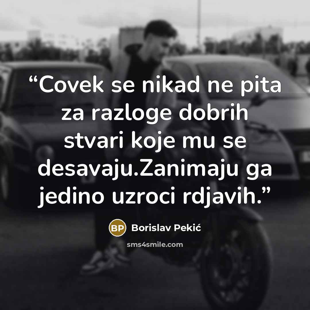 “Covek se nikad ne pita za razloge dobrih stvari koje mu se desavaju.Zanimaju ga jedino uzroci rdjavih.” quote by Borislav Pekić