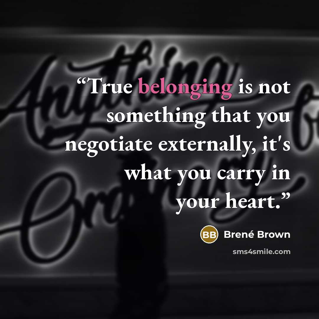 “True belonging is not something that you negotiate externally, it's what you carry in your heart.” quote by Brené Brown