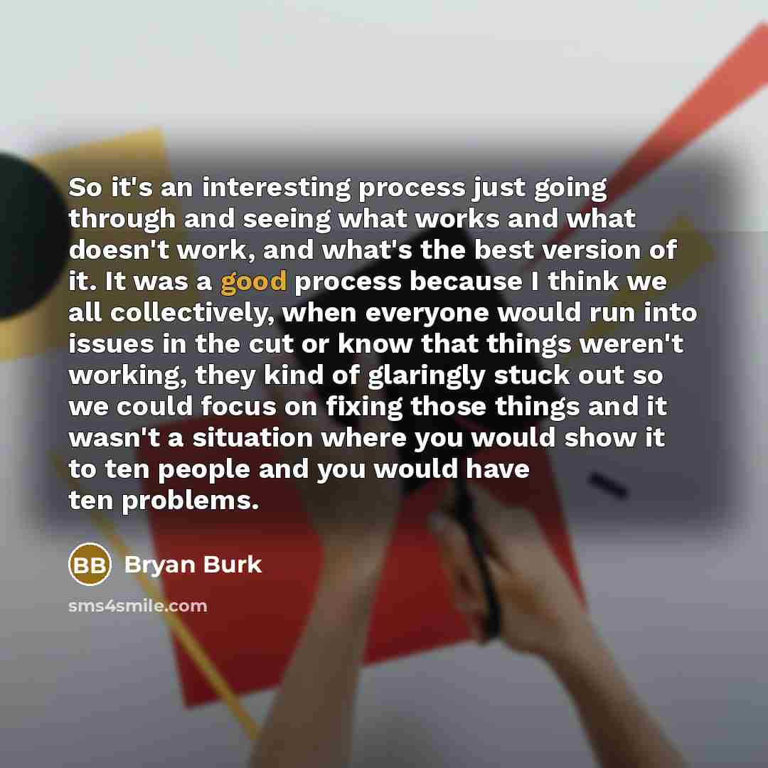 “So it's an interesting process just going through and seeing what works and what doesn't work, and what's the best version of it. It was a good process because I think we all collectively, when everyone would run into issues in the cut or know that things weren't working, they kind of glaringly…” quote by Bryan Burk
