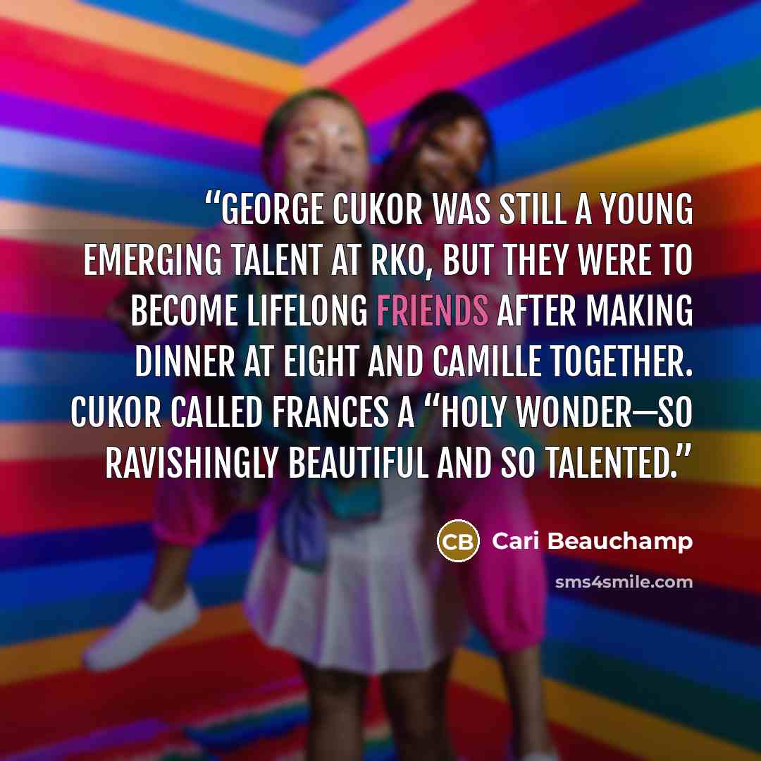 “George Cukor was still a young emerging talent at RKO, but they were to become lifelong friends after making Dinner at Eight and Camille together. Cukor called Frances a “Holy Wonder—so ravishingly beautiful and so talented.” quote by Cari Beauchamp