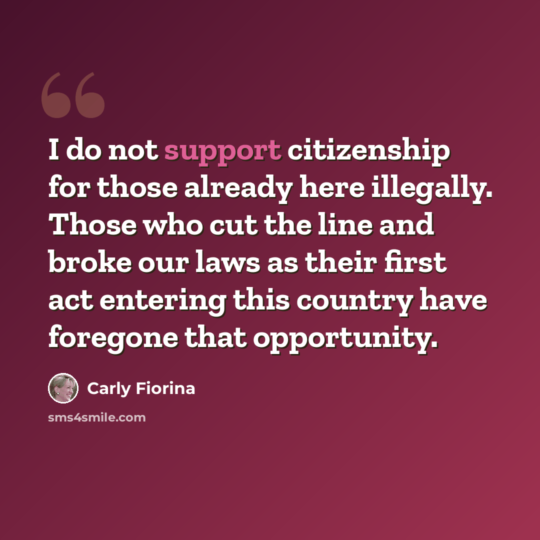 “I do not support citizenship for those already here illegally. Those who cut the line and broke our laws as their first act entering this country have foregone that opportunity.” quote by Carly Fiorina