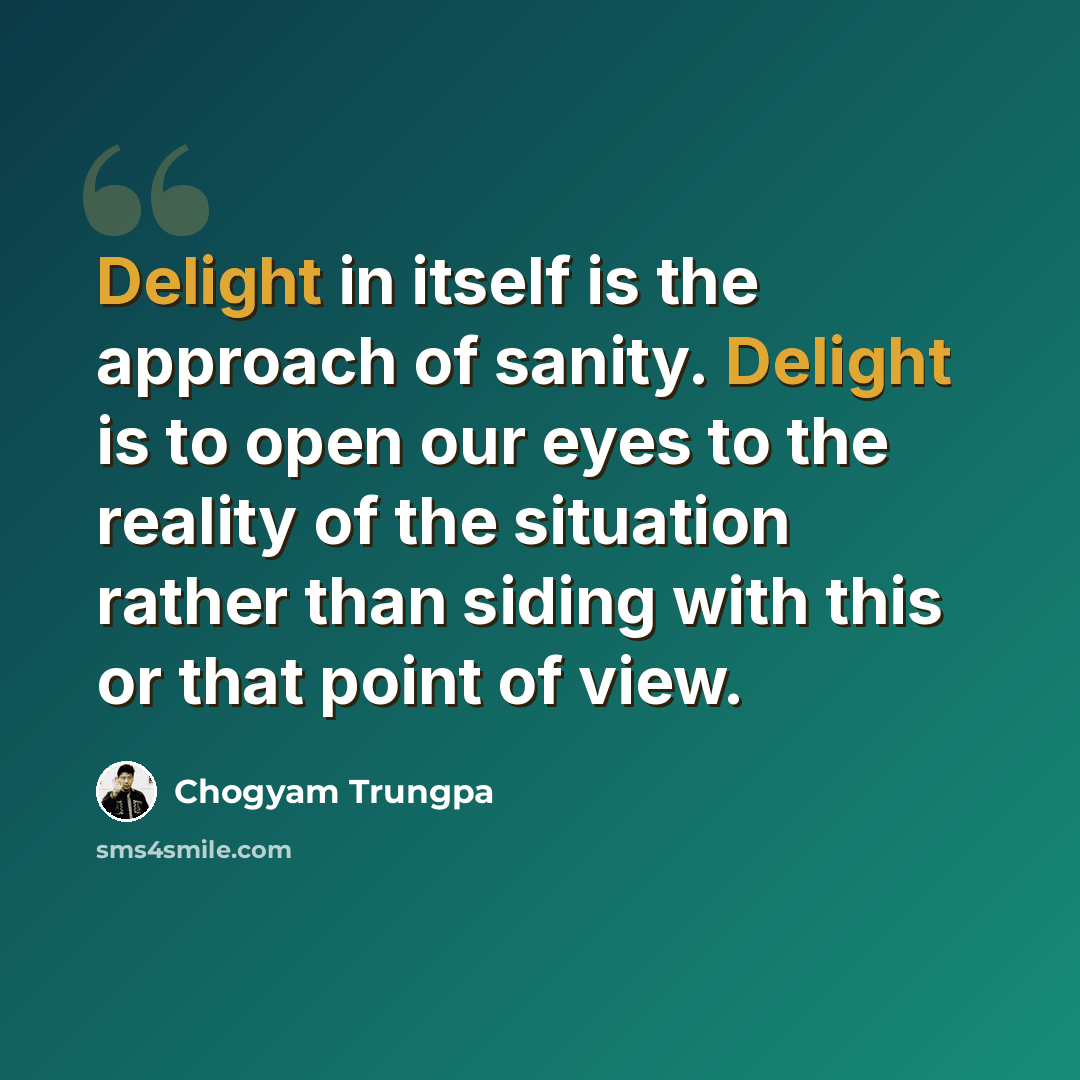 “Delight in itself is the approach of sanity. Delight is to open our eyes to the reality of the situation rather than siding with this or that point of view.” quote by Chogyam Trungpa