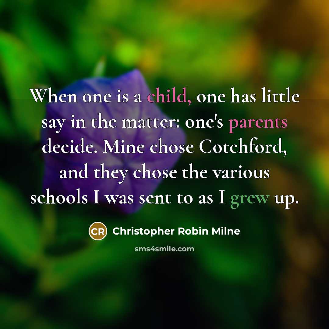 “When one is a child, one has little say in the matter: one's parents decide. Mine chose Cotchford, and they chose the various schools I was sent to as I grew up.” quote by Christopher Robin Milne