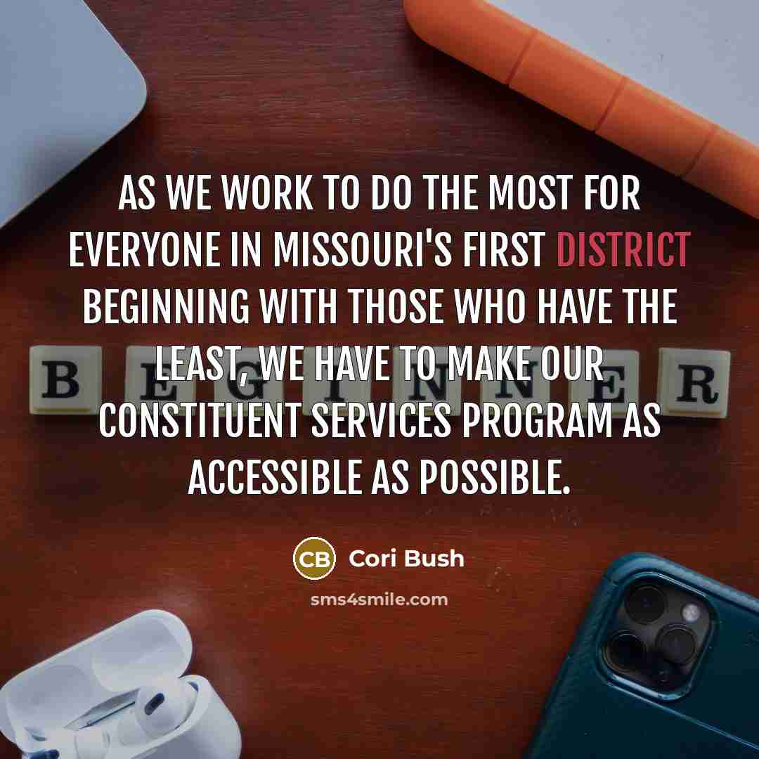 “As we work to do the most for everyone in Missouri's First District beginning with those who have the least, we have to make our constituent services program as accessible as possible.” quote by Cori Bush