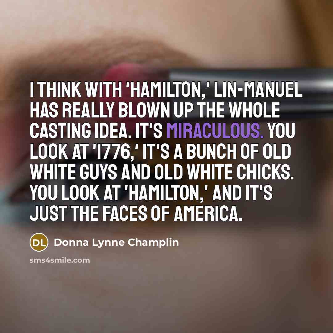 “I think with 'Hamilton,' Lin-Manuel has really blown up the whole casting idea. It's miraculous. You look at '1776,' it's a bunch of old white guys and old white chicks. You look at 'Hamilton,' and it's just the faces of America.” quote by Donna Lynne Champlin