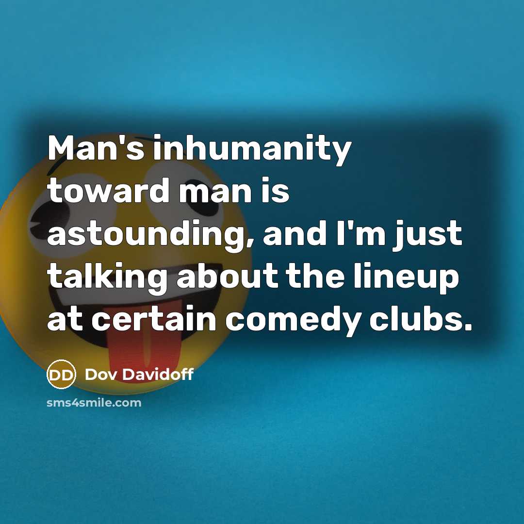 “Man's inhumanity toward man is astounding, and I'm just talking about the lineup at certain comedy clubs.” quote by Dov Davidoff