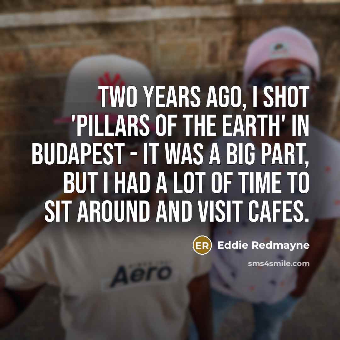 “Two years ago, I shot 'Pillars of the Earth' in Budapest - it was a big part, but I had a lot of time to sit around and visit cafes.” quote by Eddie Redmayne