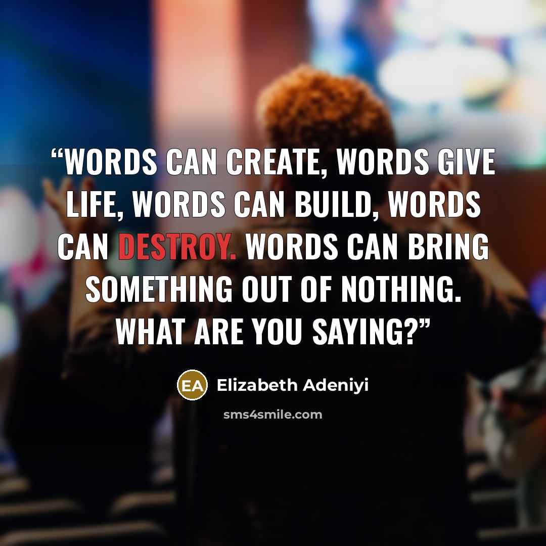 “Words can create, words give life, words can build, words can destroy. Words can bring something out of nothing. What are you saying?” quote by Elizabeth Adeniyi