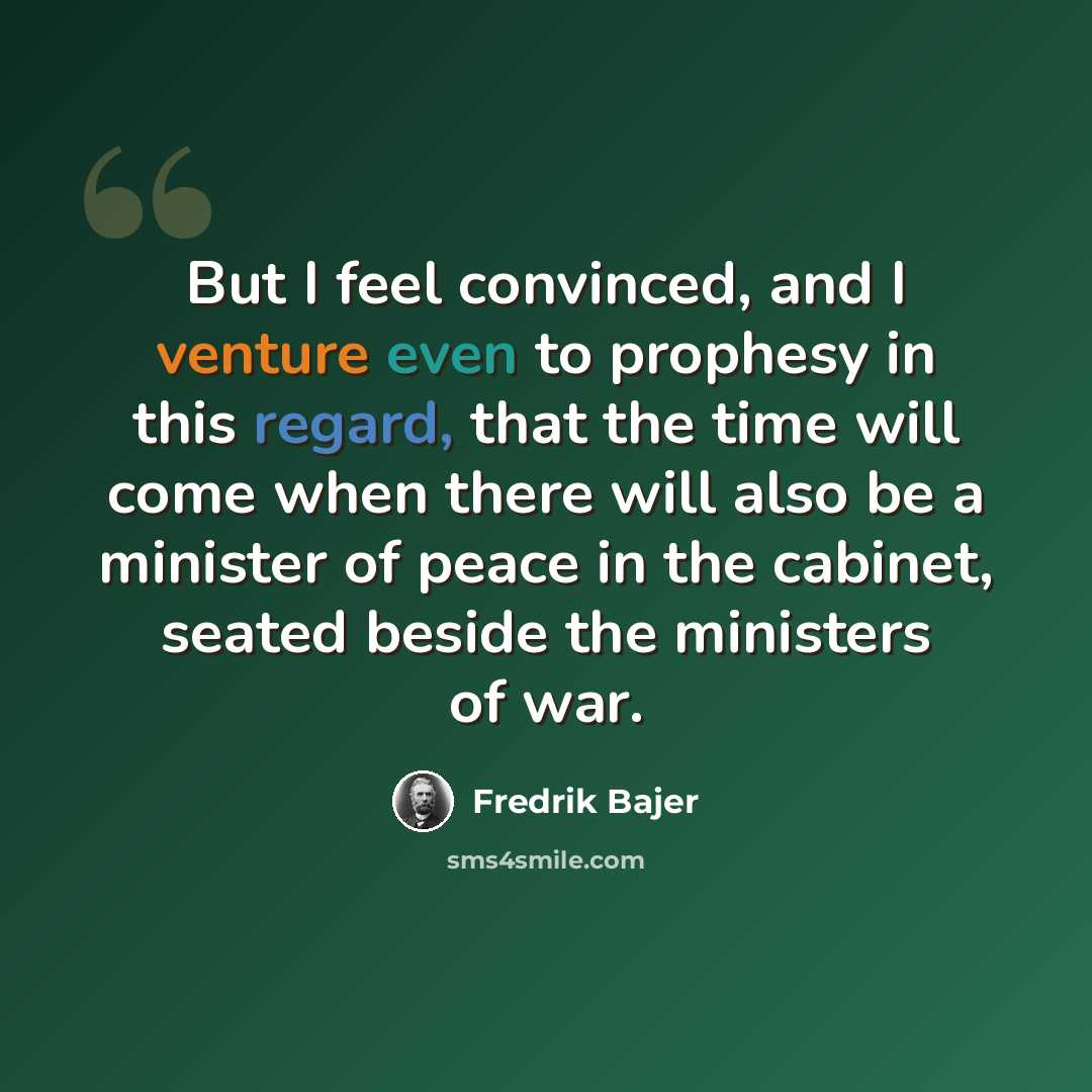 “But I feel convinced, and I venture even to prophesy in this regard, that the time will come when there will also be a minister of peace in the cabinet, seated beside the ministers of war.” quote by Fredrik Bajer