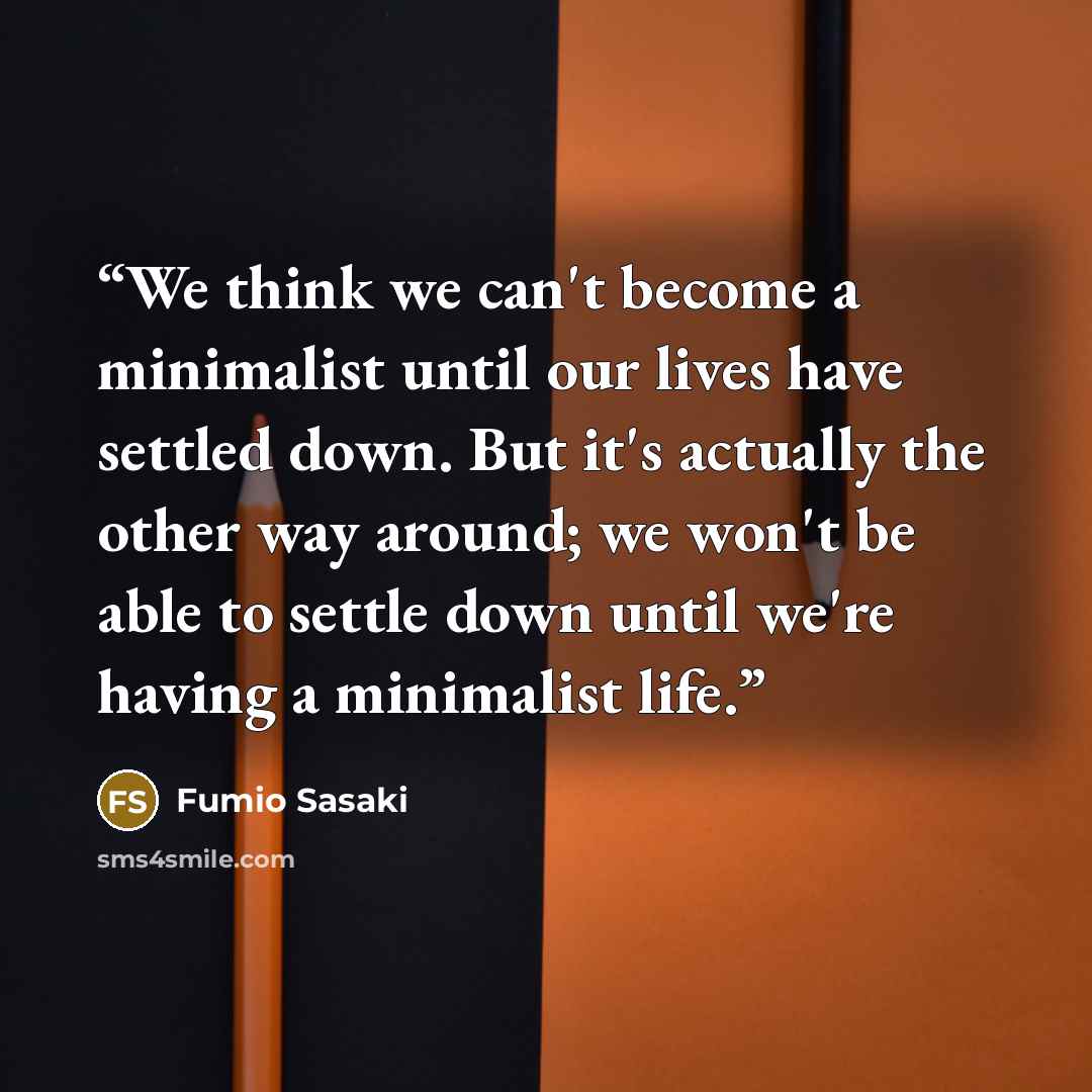 “We think we can't become a minimalist until our lives have settled down. But it's actually the other way around; we won't be able to settle down until we're having a minimalist life.” quote by Fumio Sasaki