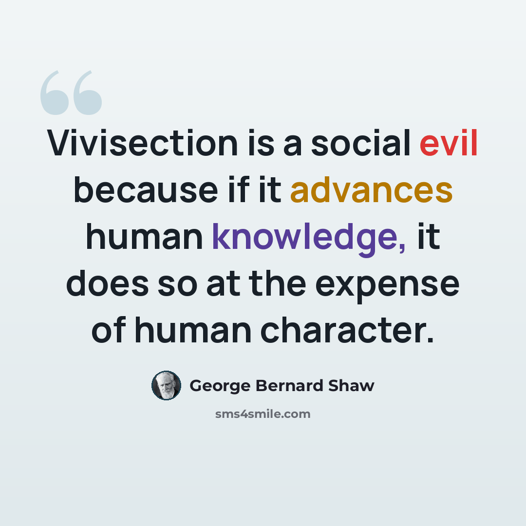 “Vivisection is a social evil because if it advances human knowledge, it does so at the expense of human character.” quote by George Bernard Shaw