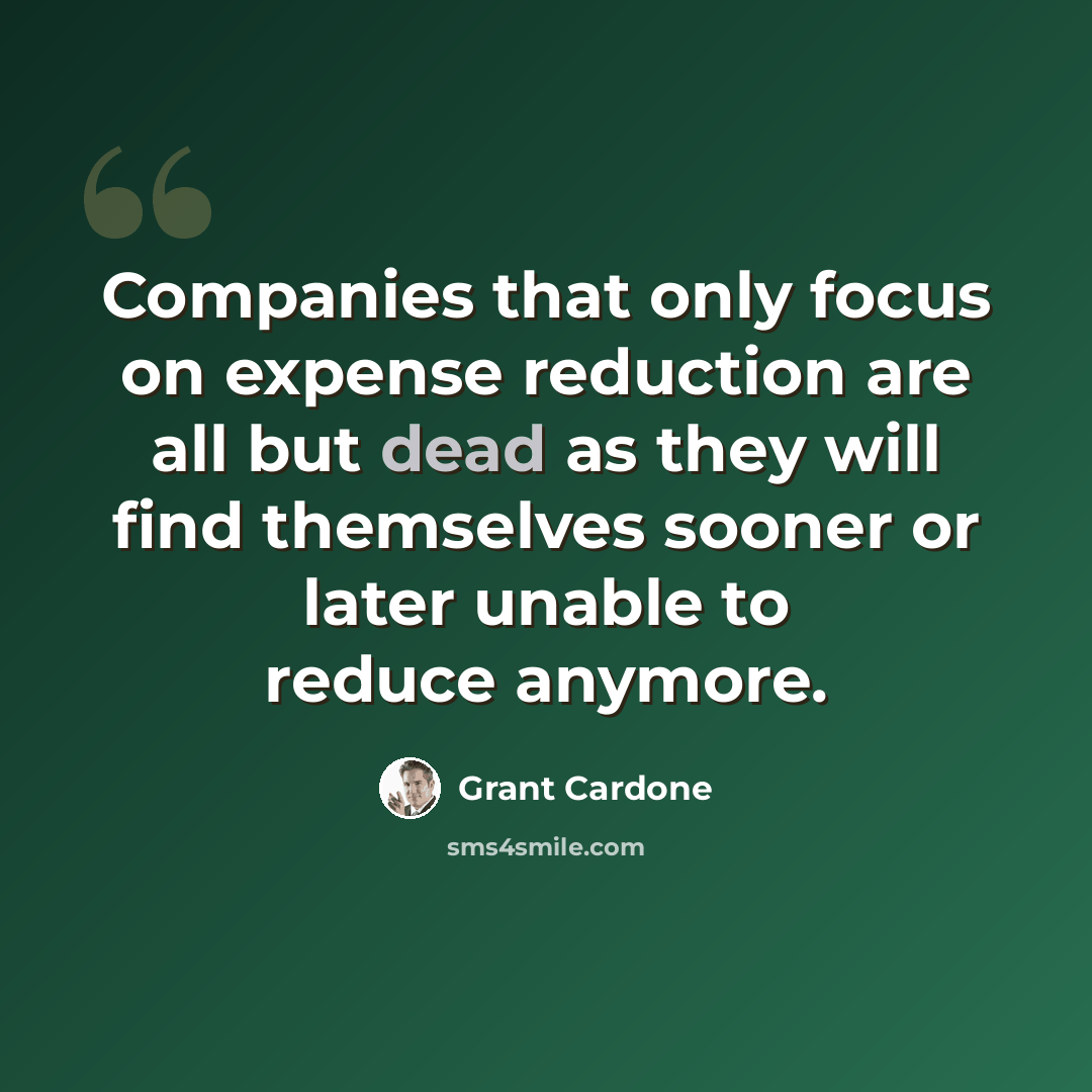 “Companies that only focus on expense reduction are all but dead as they will find themselves sooner or later unable to reduce anymore.” quote by Grant Cardone