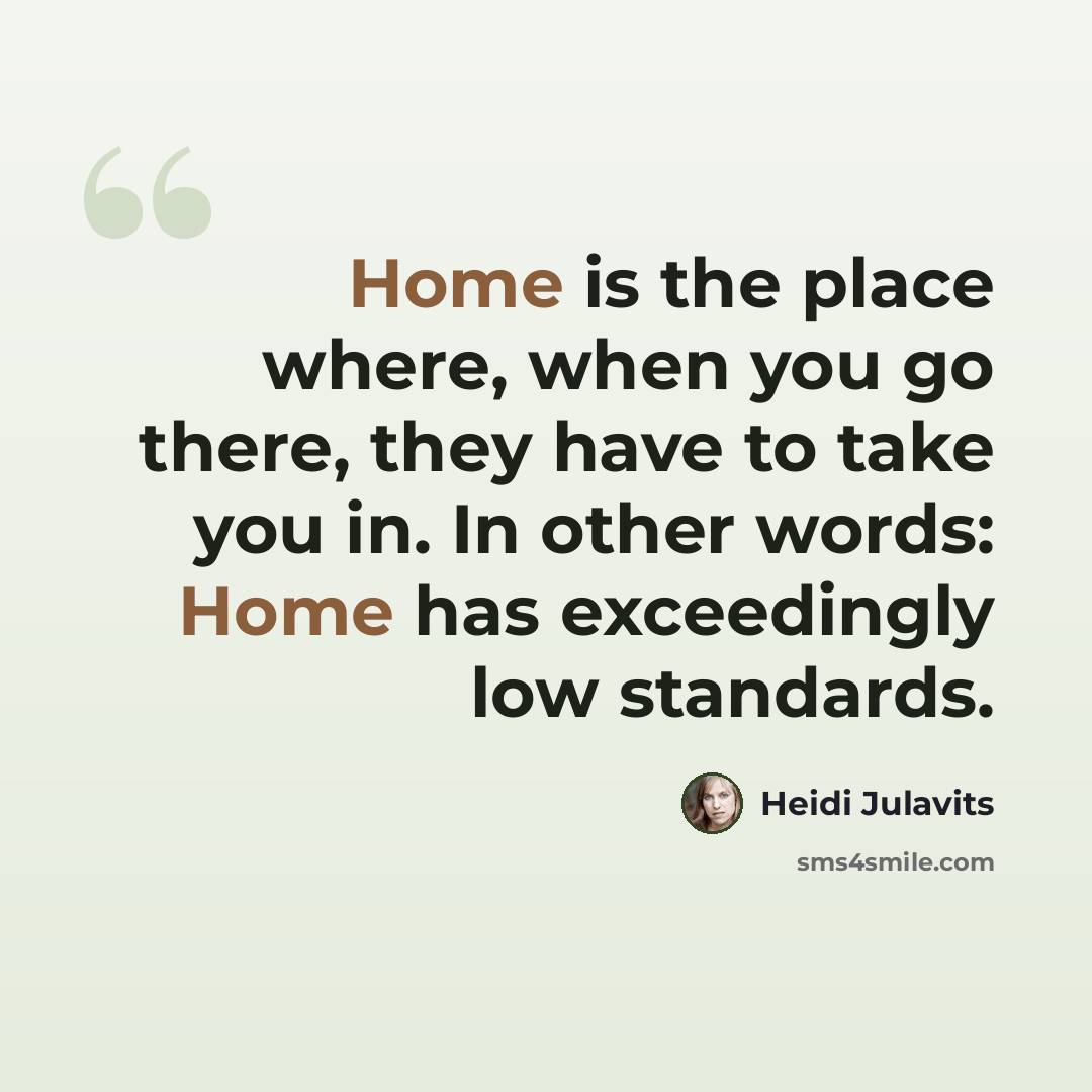 “Home is the place where, when you go there, they have to take you in. In other words: Home has exceedingly low standards.” quote by Heidi Julavits