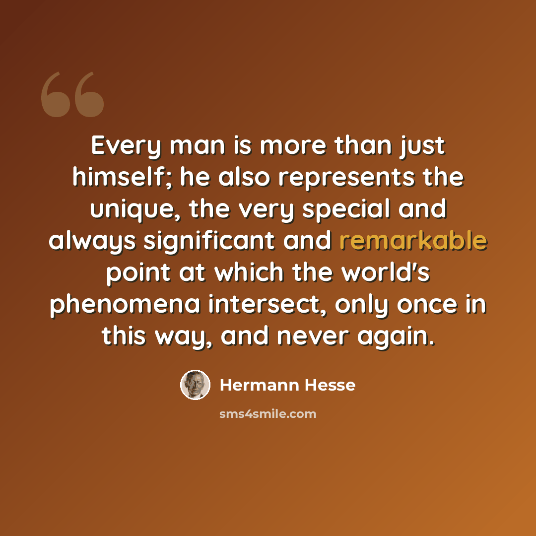 “Every man is more than just himself; he also represents the unique, the very special and always significant and remarkable point at which the world's phenomena intersect, only once in this way, and never again.” quote by Hermann Hesse