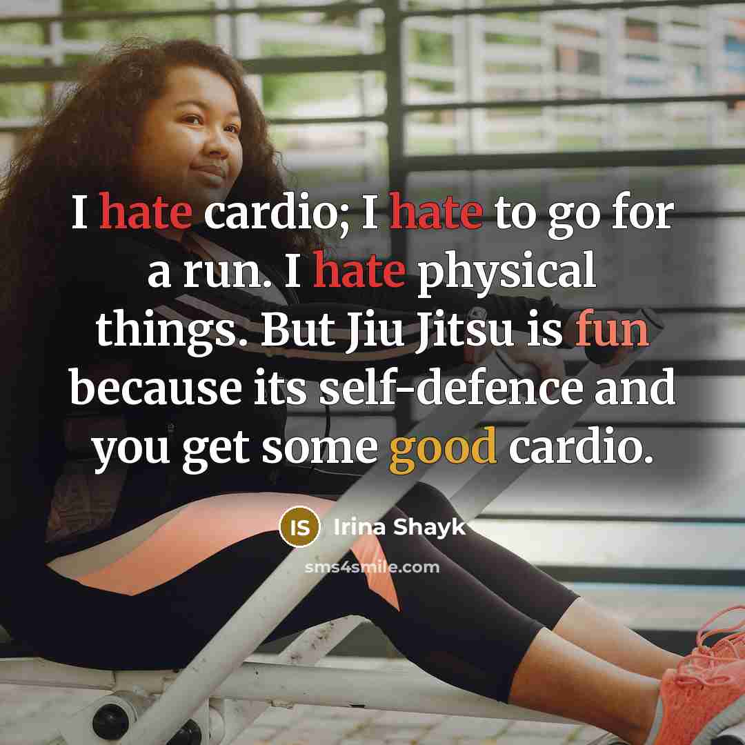 “I hate cardio; I hate to go for a run. I hate physical things. But Jiu Jitsu is fun because its self-defence and you get some good cardio.” quote by Irina Shayk