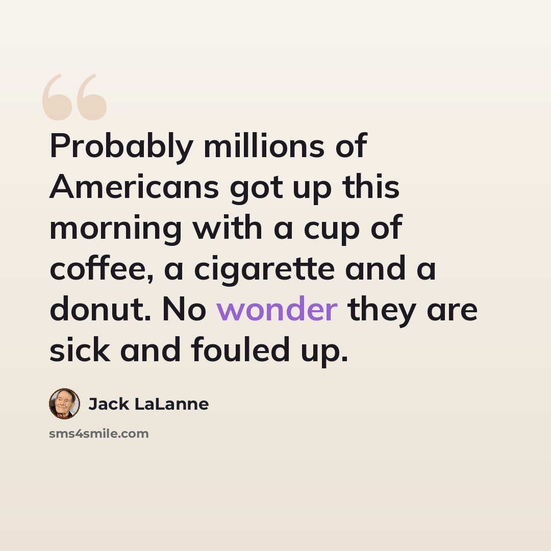 “Probably millions of Americans got up this morning with a cup of coffee, a cigarette and a donut. No wonder they are sick and fouled up.” quote by Jack LaLanne