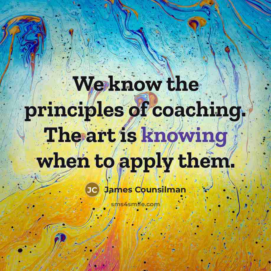 “We know the principles of coaching. The art is knowing when to apply them.” quote by James Counsilman