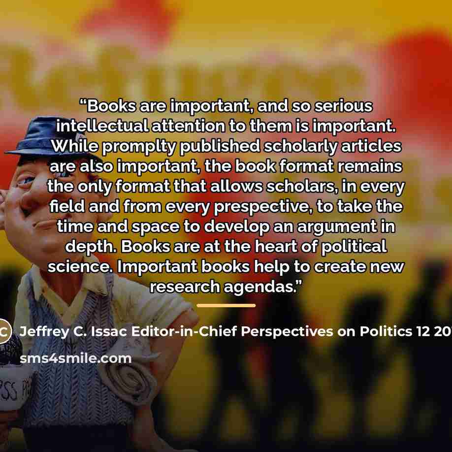 “Books are important, and so serious intellectual attention to them is important. While promplty published scholarly articles are also important, the book format remains the only format that allows scholars, in every field and from every prespective, to take the time and space to develop an…” quote by Jeffrey C. Issac Editor-in-Chief Perspectives on Politics 12 2013