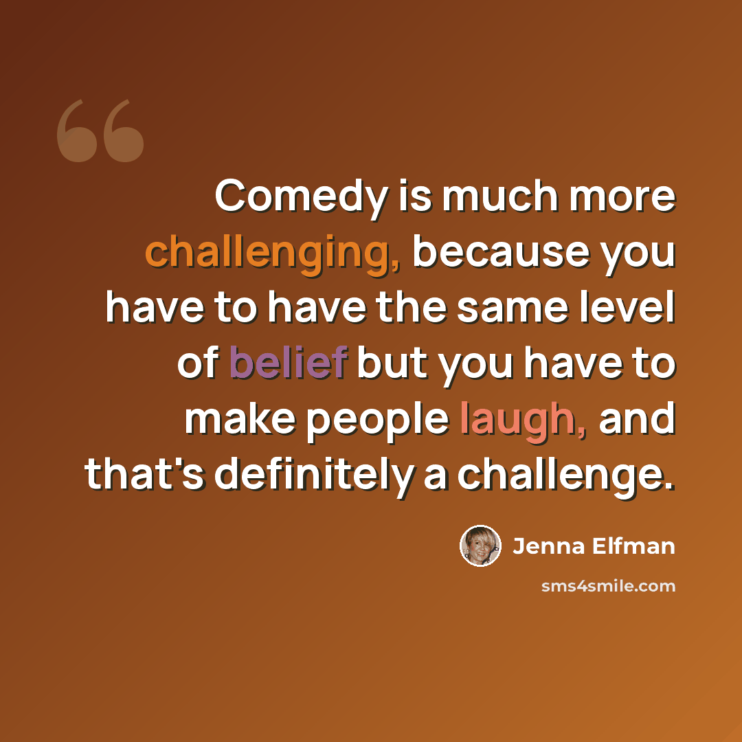 “Comedy is much more challenging, because you have to have the same level of belief but you have to make people laugh, and that's definitely a challenge.” quote by Jenna Elfman