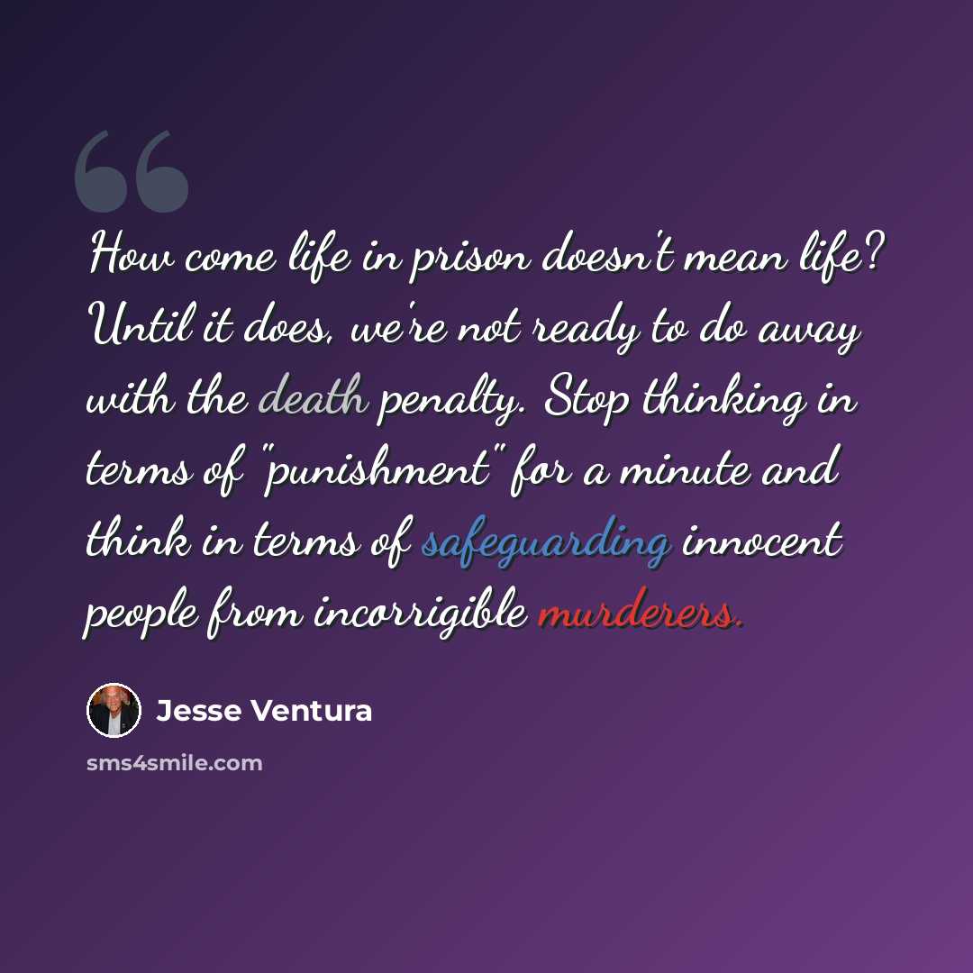 “How come life in prison doesn't mean life? Until it does, we're not ready to do away with the death penalty. Stop thinking in terms of "punishment" for a minute and think in terms of safeguarding innocent people from incorrigible murderers.” quote by Jesse Ventura