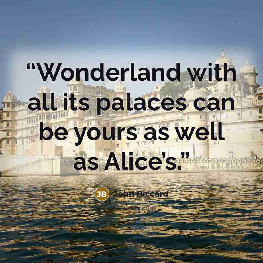“Wonderland with all its palaces can be yours as well as Alice’s.” quote by John Biccard