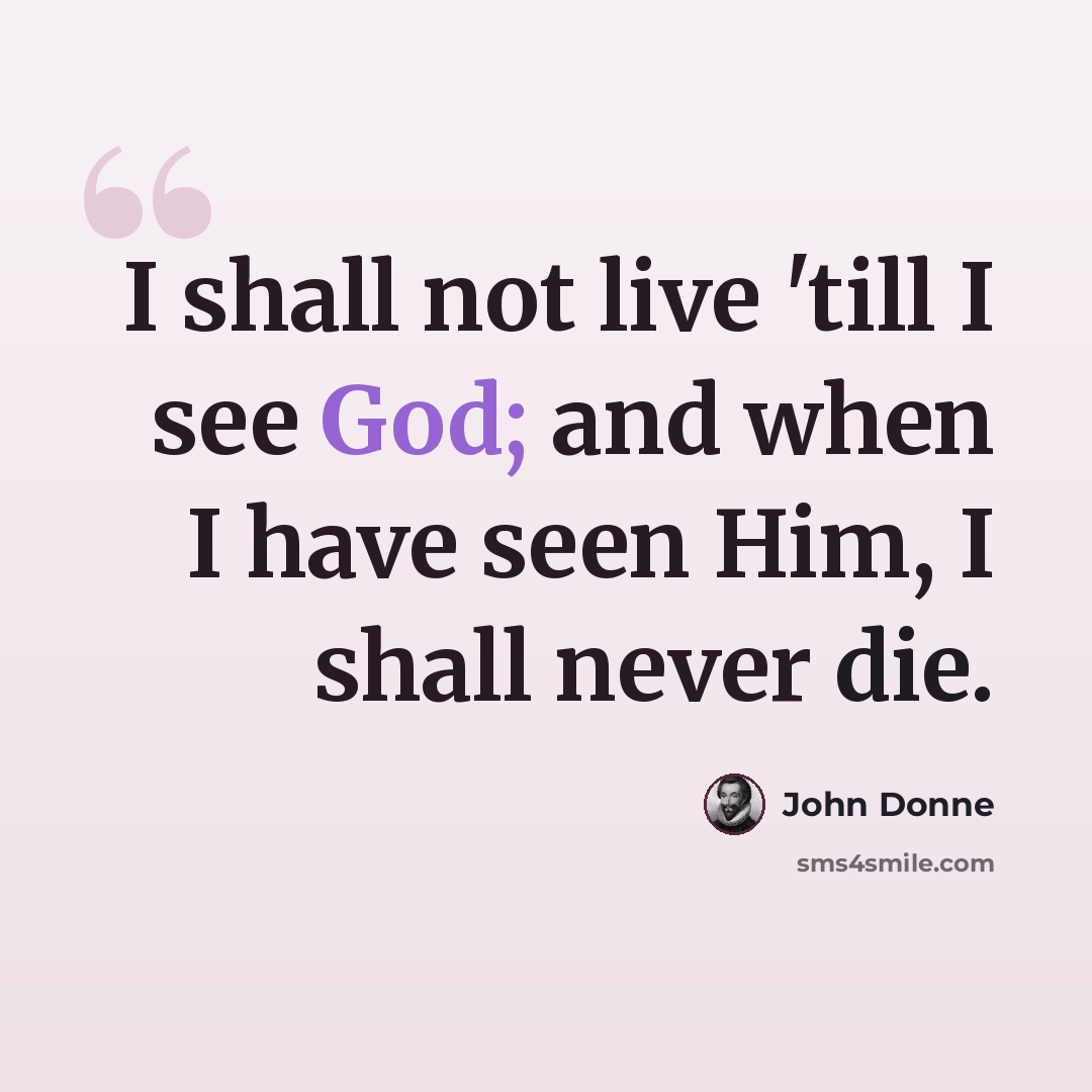 “I shall not live 'till I see God; and when I have seen Him, I shall never die.” quote by John Donne