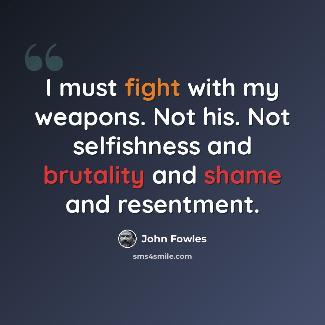 “I must fight with my weapons. Not his. Not selfishness and brutality and shame and resentment.” quote by John Fowles