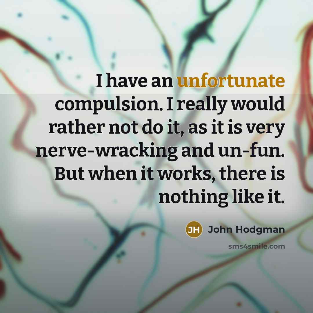 “I have an unfortunate compulsion. I really would rather not do it, as it is very nerve-wracking and un-fun. But when it works, there is nothing like it.” quote by John Hodgman